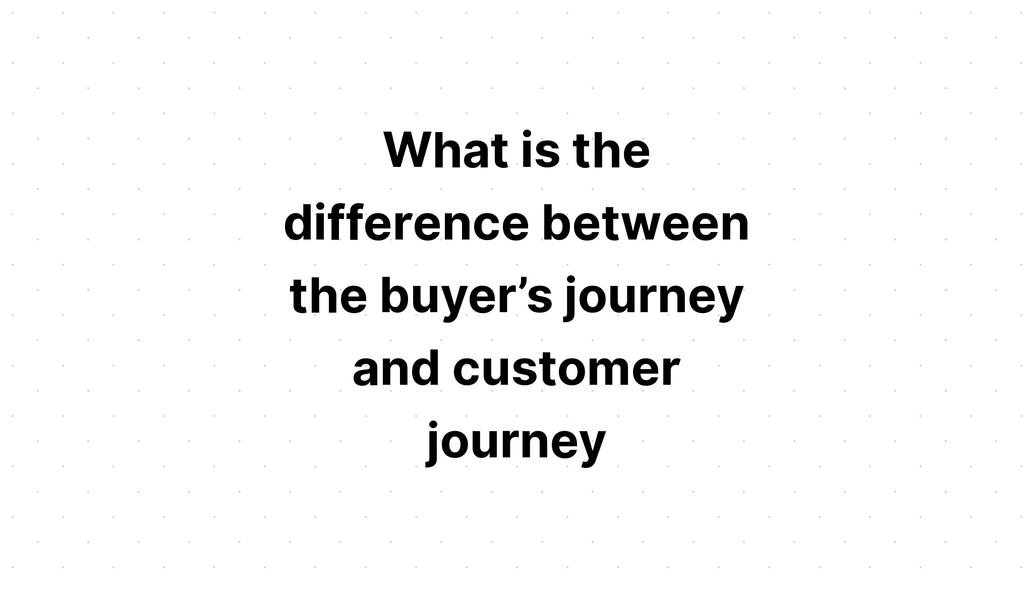 what-is-the-difference-between-the-buyer-s-journey-and-customer-journey